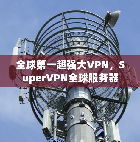 全球第一超强大VPN,SuperVPN全球服务器 全球第一超强大VPN,SuperVPN全球服务器