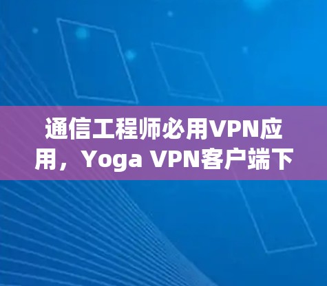 通信工程师必用VPN应用,Yoga VPN客户端下载与使用 通信工程师必用VPN应用,Yoga VPN客户端下载与使用
