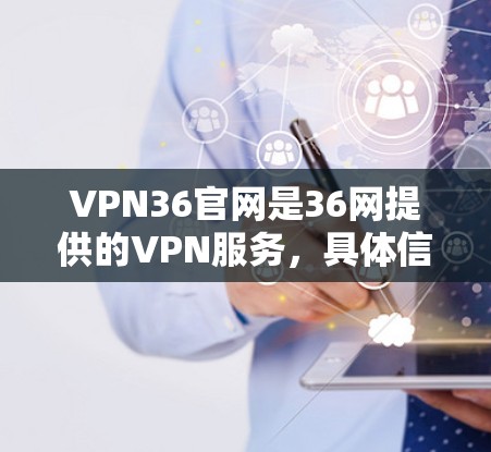 VPN36官网是36网提供的VPN服务,具体信息如下 VPN36官网是36网提供的VPN服务,具体信息如下