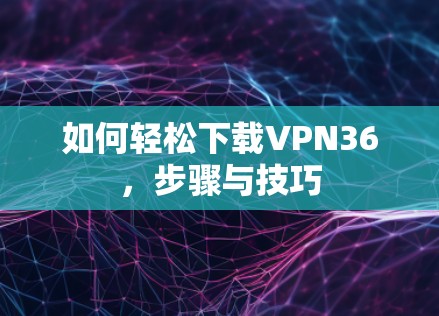 如何轻松下载VPN36,步骤与技巧 如何轻松下载VPN36,步骤与技巧