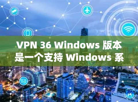 VPN 36 Windows 版本是一个支持 Windows 系统的VPN解决方案。以下是使用VPN 36 Windows 版本的具体步骤 VPN 36 Windows 版本是一个支持 Windows 系统的VPN解决方案。以下是使用VPN 36 Windows 版本的具体步骤