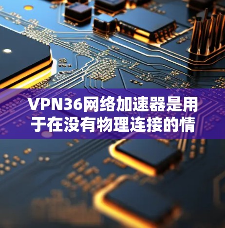 VPN36网络加速器是用于在没有物理连接的情况下,加速VPN服务或下载资源的一种工具。它通过网络加速功能,提升下载速度和网络连接体验。以下是对该工具的详细分析和建议 VPN36网络加速器是用于在没有物理连接的情况下,加速VPN服务或下载资源的一种工具。它通过网络加速功能,提升下载速度和网络连接体验。以下是对该工具的详细分析和建议