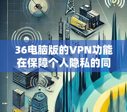 36电脑版的VPN功能在保障个人隐私的同时,提供强大的安全防护,适合普通用户和有一定需求的用户。以下是其主要特点和使用指南 36电脑版的VPN功能在保障个人隐私的同时,提供强大的安全防护,适合普通用户和有一定需求的用户。以下是其主要特点和使用指南