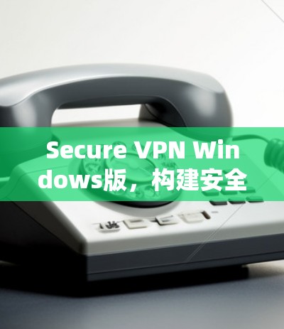 Secure VPN Windows版,构建安全的云通信平台 Secure VPN Windows版,构建安全的云通信平台