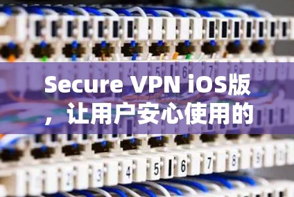 Secure VPN iOS版,让用户安心使用的高效安全VPN解决方案 Secure VPN iOS版,让用户安心使用的高效安全VPN解决方案