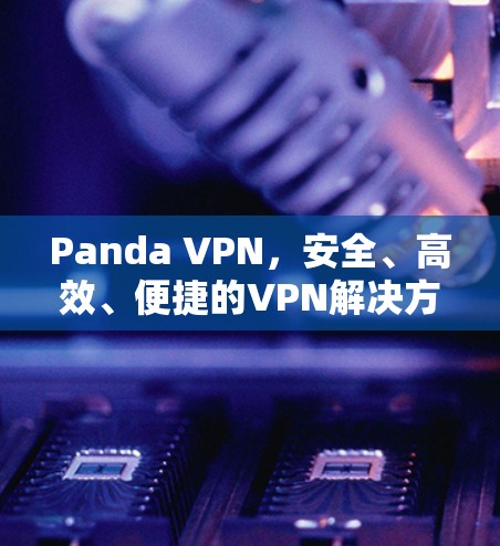 Panda VPN,安全、高效、便捷的VPN解决方案 Panda VPN,安全、高效、便捷的VPN解决方案