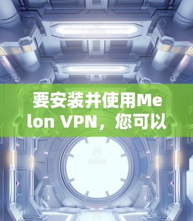 要安装并使用Melon VPN,您可以按照以下步骤操作 要安装并使用Melon VPN,您可以按照以下步骤操作