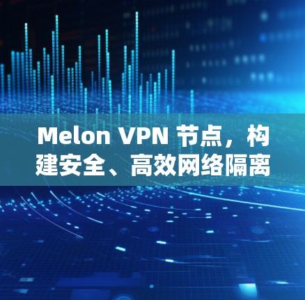 Melon VPN 节点,构建安全、高效网络隔离架构的创新解决方案 Melon VPN 节点,构建安全、高效网络隔离架构的创新解决方案