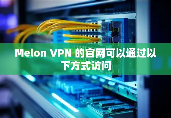 Melon VPN 的官网可以通过以下方式访问 Melon VPN 的官网可以通过以下方式访问