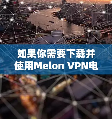如果你需要下载并使用Melon VPN电脑版,以下是一些步骤指南 如果你需要下载并使用Melon VPN电脑版,以下是一些步骤指南