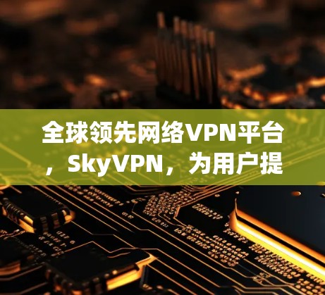 全球领先网络VPN平台,SkyVPN,为用户提供安全、便捷的网络连接 全球领先网络VPN平台,SkyVPN,为用户提供安全、便捷的网络连接