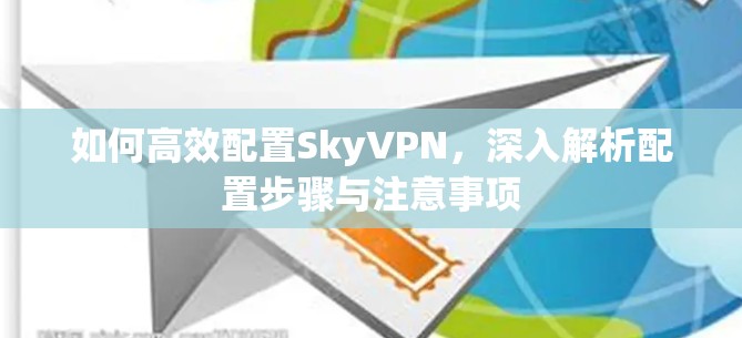 如何高效配置SkyVPN,深入解析配置步骤与注意事项 如何高效配置SkyVPN,深入解析配置步骤与注意事项