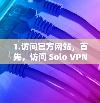 1.访问官方网站,首先,访问 Solo VPN 的官方网站,通常以 soloVPN.com或类似名称为主 1.访问官方网站,首先,访问 Solo VPN 的官方网站,通常以 soloVPN.com或类似名称为主