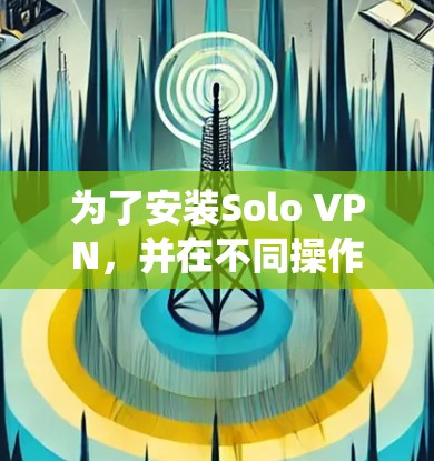 为了安装Solo VPN,并在不同操作系统上进行,以下是详细的步骤指南 为了安装Solo VPN,并在不同操作系统上进行,以下是详细的步骤指南