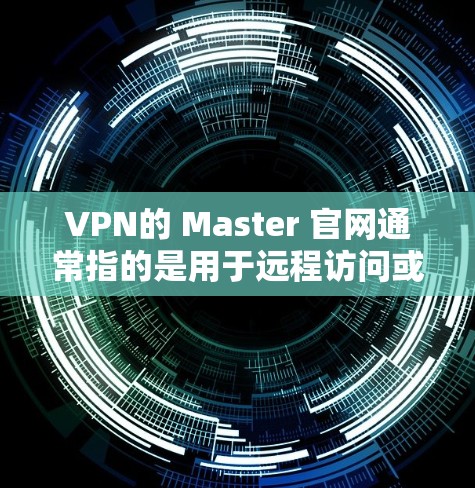 VPN的 Master 官网通常指的是用于远程访问或下载的网络虚拟网络(NVD)而不是指VPN服务的Master(可能指主站或核心服务)以下是几个常见的VPN官网 VPN的 Master 官网通常指的是用于远程访问或下载的网络虚拟网络(NVD)而不是指VPN服务的Master(可能指主站或核心服务)以下是几个常见的VPN官网