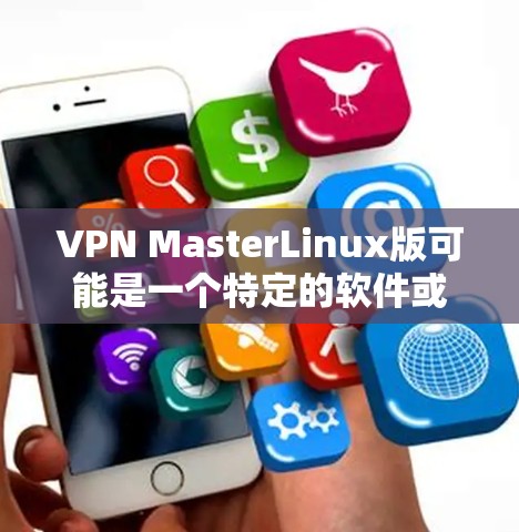 VPN MasterLinux版可能是一个特定的软件或工具,具体取决于你的需求。以下是一些可能的解释和解决方案 VPN MasterLinux版可能是一个特定的软件或工具,具体取决于你的需求。以下是一些可能的解释和解决方案