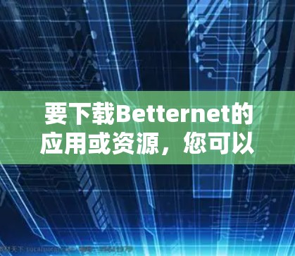 要下载Betternet的应用或资源,您可以按照以下步骤操作 要下载Betternet的应用或资源,您可以按照以下步骤操作