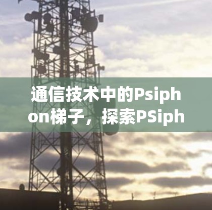 通信技术中的Psiphon梯子,探索PSiphon协议的实现之道 通信技术中的Psiphon梯子,探索PSiphon协议的实现之道