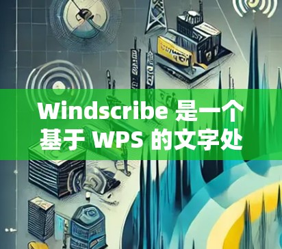Windscribe 是一个基于 WPS 的文字处理工具,提供多种模板和功能。以下是使用 Windscribe 的步骤 Windscribe 是一个基于 WPS 的文字处理工具,提供多种模板和功能。以下是使用 Windscribe 的步骤
