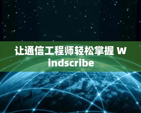 让通信工程师轻松掌握 Windscribe 让通信工程师轻松掌握 Windscribe