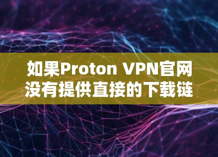 如果Proton VPN官网没有提供直接的下载链接,可以考虑以下方法来连接并使用该服务 如果Proton VPN官网没有提供直接的下载链接,可以考虑以下方法来连接并使用该服务