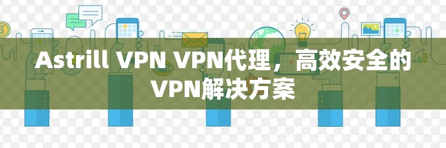 Astrill VPN VPN代理,高效安全的VPN解决方案 Astrill VPN VPN代理,高效安全的VPN解决方案