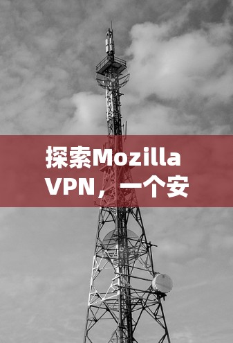探索Mozilla VPN,一个安全高效的VPN解决方案 探索Mozilla VPN,一个安全高效的VPN解决方案