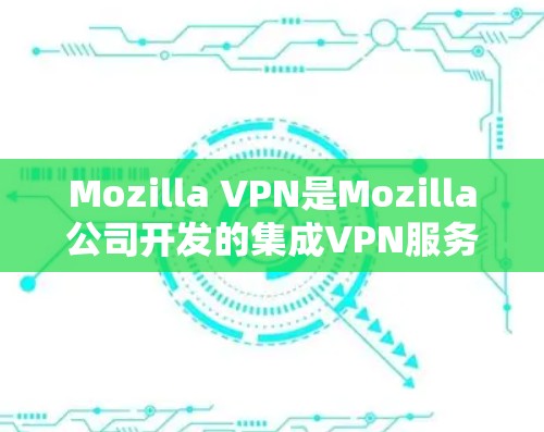 Mozilla VPN是Mozilla公司开发的集成VPN服务,旨在保护用户隐私并提供安全的网络访问。以下是对Mozilla VPN的评测 Mozilla VPN是Mozilla公司开发的集成VPN服务,旨在保护用户隐私并提供安全的网络访问。以下是对Mozilla VPN的评测