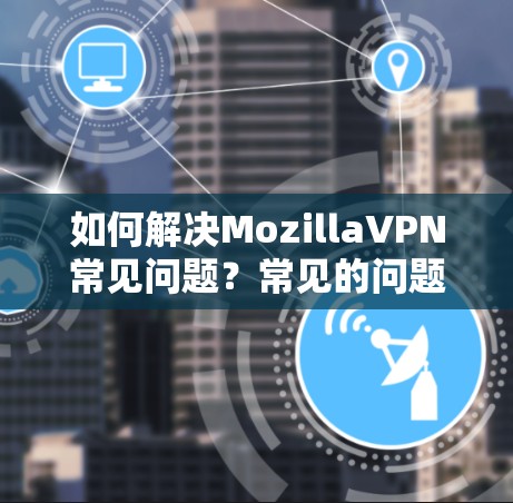 如何解决MozillaVPN常见问题?常见的问题及解决方案 如何解决MozillaVPN常见问题?常见的问题及解决方案