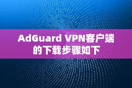 AdGuard VPN客户端的下载步骤如下 AdGuard VPN客户端的下载步骤如下