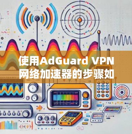 使用AdGuard VPN网络加速器的步骤如下 使用AdGuard VPN网络加速器的步骤如下