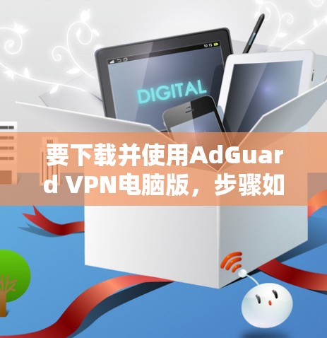 要下载并使用AdGuard VPN电脑版,步骤如下 要下载并使用AdGuard VPN电脑版,步骤如下