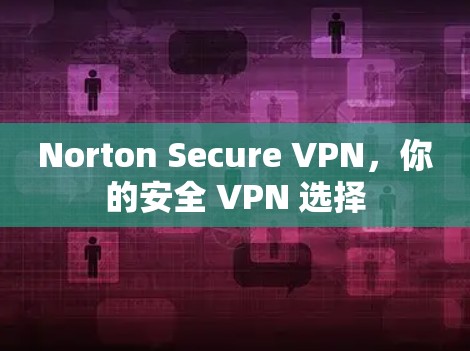 Norton Secure VPN,你的安全 VPN 选择 Norton Secure VPN,你的安全 VPN 选择