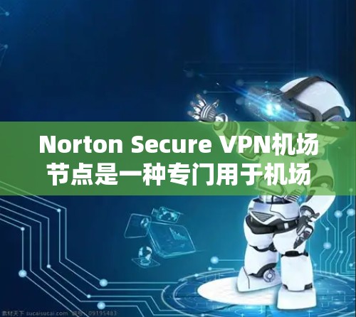 Norton Secure VPN机场节点是一种专门用于机场环境的VPN解决方案,旨在提供安全、可靠和高效的VPN连接。以下是一些关键信息和建议 Norton Secure VPN机场节点是一种专门用于机场环境的VPN解决方案,旨在提供安全、可靠和高效的VPN连接。以下是一些关键信息和建议
