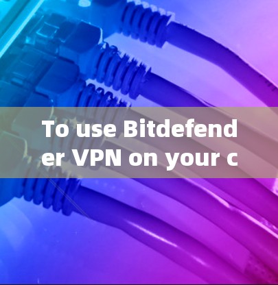 To use Bitdefender VPN on your computer,follow these organized steps: To use Bitdefender VPN on your computer,follow these organized steps: