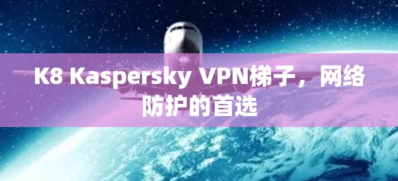 K8 Kaspersky VPN梯子,网络防护的首选 K8 Kaspersky VPN梯子,网络防护的首选