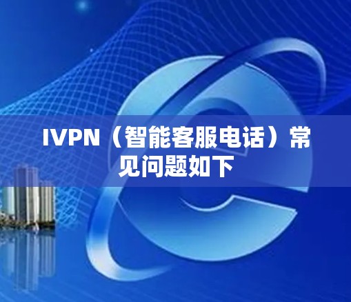 IVPN(智能客服电话)常见问题如下 IVPN(智能客服电话)常见问题如下