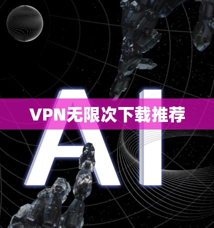VPN无限次下载推荐 VPN无限次下载推荐