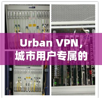 Urban VPN,城市用户专属的无中间件VPN解决方案 Urban VPN,城市用户专属的无中间件VPN解决方案