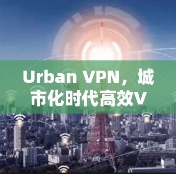 Urban VPN,城市化时代高效VPN的解决方案 Urban VPN,城市化时代高效VPN的解决方案