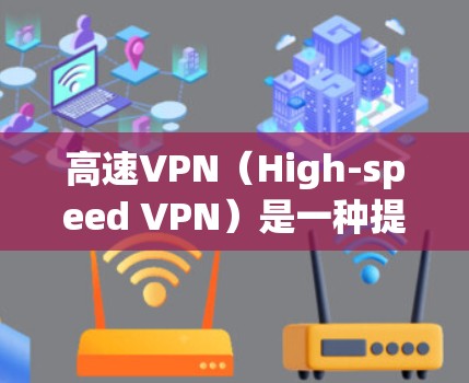 高速VPN（High-speed VPN）是一种提供高速加密传输的VPN服务，通常用于访问快速连接的互联网资源，如视频会议、在线游戏、文件共享等。以下是关于高速VPN的详细介绍