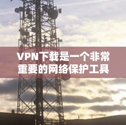VPN下载是一个非常重要的网络保护工具,用于在不连接另一端设备的情况下,同时保护自身网络的安全。以下是一些常用的VPN下载网站,供您参考 VPN下载是一个非常重要的网络保护工具,用于在不连接另一端设备的情况下,同时保护自身网络的安全。以下是一些常用的VPN下载网站,供您参考