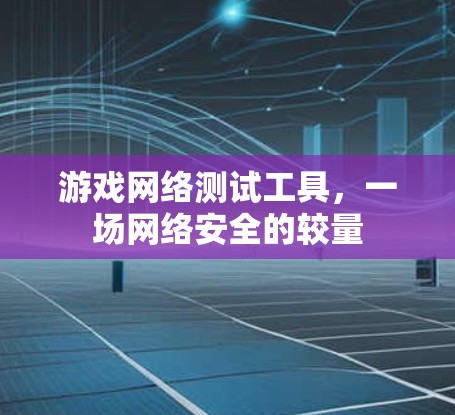 游戏网络测试工具,一场网络安全的较量 游戏网络测试工具,一场网络安全的较量