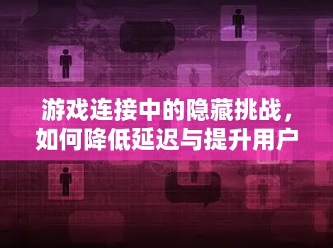 游戏连接中的隐藏挑战,如何降低延迟与提升用户体验 游戏连接中的隐藏挑战,如何降低延迟与提升用户体验