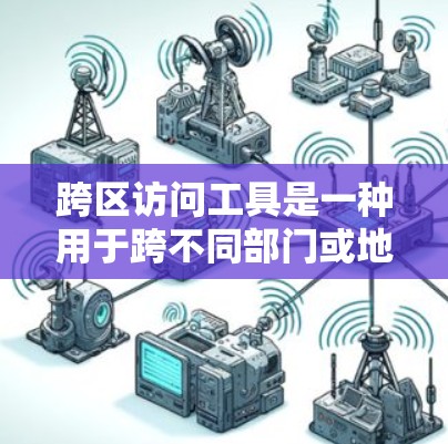 跨区访问工具是一种用于跨不同部门或地区访问应用或服务的工具。以下是对这些工具的详细总结