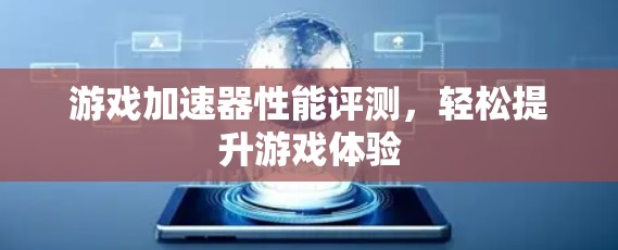 游戏加速器性能评测,轻松提升游戏体验 游戏加速器性能评测,轻松提升游戏体验