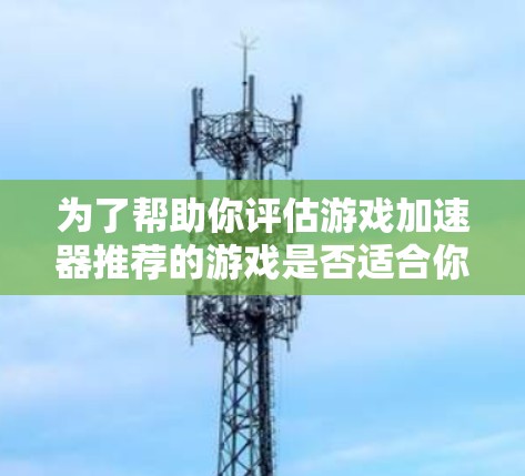 为了帮助你评估游戏加速器推荐的游戏是否适合你,以下是一些步骤和建议 为了帮助你评估游戏加速器推荐的游戏是否适合你,以下是一些步骤和建议
