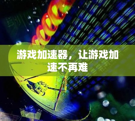 游戏加速器,让游戏加速不再难 游戏加速器,让游戏加速不再难