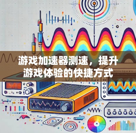 游戏加速器测速,提升游戏体验的快捷方式 游戏加速器测速,提升游戏体验的快捷方式