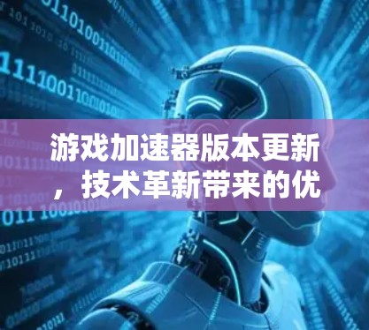 游戏加速器版本更新,技术革新带来的优化与提升 游戏加速器版本更新,技术革新带来的优化与提升